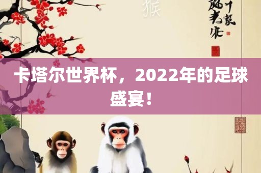 卡塔尔世界杯，2022年的足金炬实业股份有限公司球盛宴！