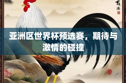 亚洲区世界杯预选赛，期待与激情的碰撞