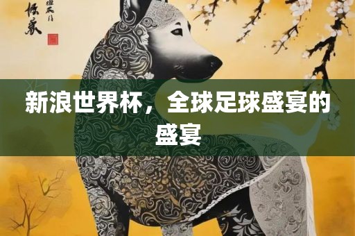 新浪世界杯，全球足球盛宴的盛宴