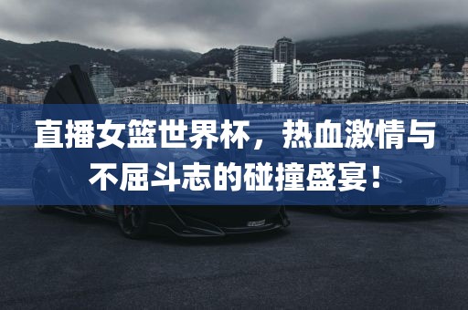 直播女篮世界杯，热血激情与不屈斗志的碰撞盛宴！