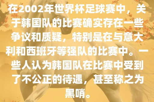 在2002年世界杯足球赛中，关于韩国队的比赛确实存在一些争议和质疑，特别是在与意大利和西班牙等强队的比赛中。一些人认为韩国队在比赛中受到了不公正的待遇，甚至称之为黑哨。金炬实业股份有限公司