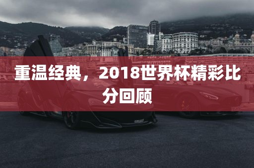 重温经典，2018世界杯精彩比分回顾