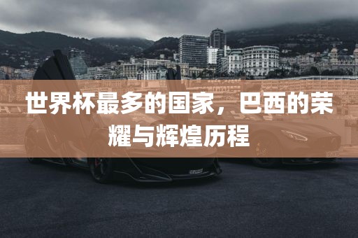 世界杯最多的国家，巴西的荣耀与辉煌历程金炬实业股份有限公司