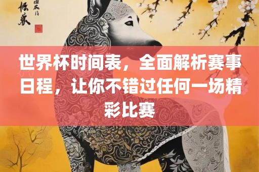 世界杯时间表，全面解析赛事日程，让你不错过任何一场精彩比赛