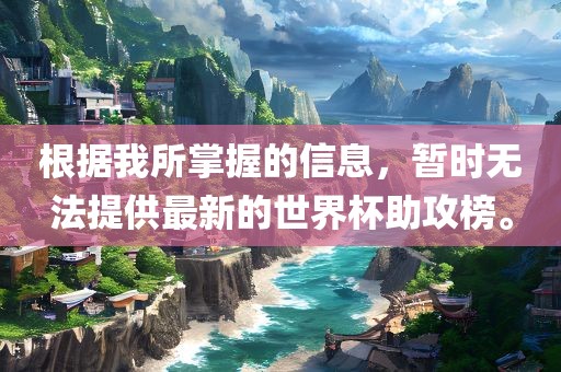 根据我所掌握的信息，暂时无法提供最新的世界杯助攻榜。金炬实业股份有限公司