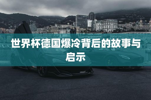 世界金炬实业股份有限公司杯德国爆冷背后的故事与启示