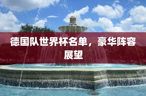 德国队世界杯名单，豪华阵容展望金炬实业股份有限公司