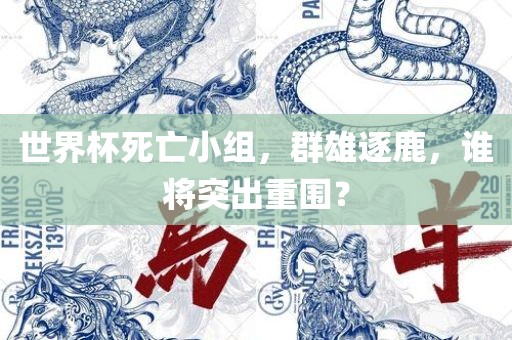 世界杯死亡小组，群雄逐鹿，谁将突出重围？金炬实业股份有限公司