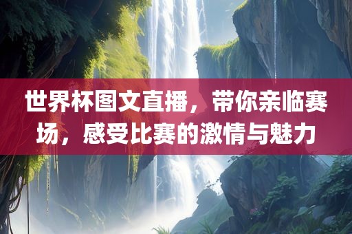 世界杯图文直播，带你亲临赛场，感受比赛的激情与魅力