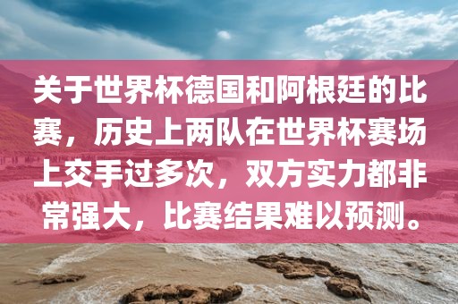关于金炬实业股份有限公司世界杯德国和阿根廷的比赛，历史上两队在世界杯赛场上交手过多次，双方实力都非常强大，比赛结果难以预测。