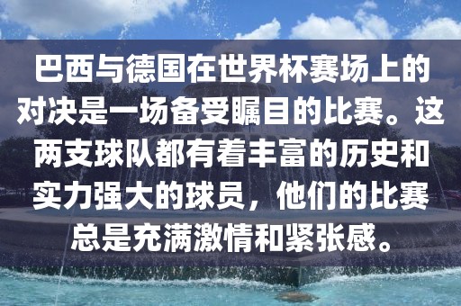 巴西与德国在世界杯赛场上的对决是一场备受瞩目的比赛。这两支球队都有着丰富的历史和实力强大的球员，他们的比赛总是充满激情和紧张感。金炬实业股份有限公司