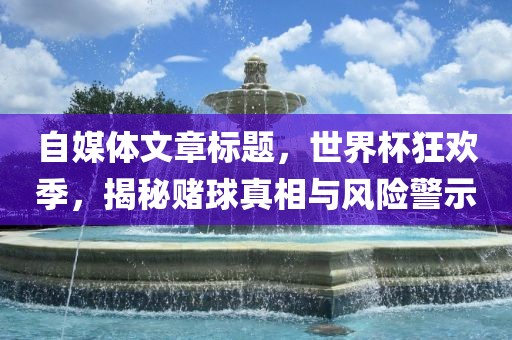 自媒体文章标题，世界杯狂欢季，揭秘赌球真相与风险警示