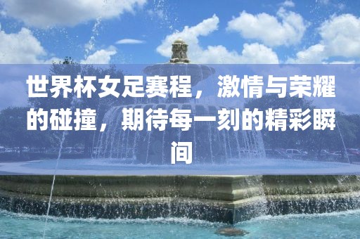 世界杯女足赛程，激情与荣耀的碰撞，期待每一刻的精彩瞬间金炬实业股份有限公司