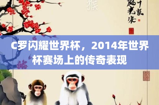 C罗闪耀世界杯，2014年世界杯赛场上的传奇表现