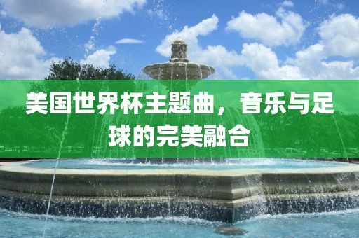 美国世界杯主题曲，音乐与足球的完美融合金炬实业股份有限公司