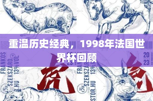重温历史经典，1998年法国世界杯回顾金炬实业股份有限公司