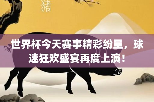 世界杯今天赛事精彩纷呈，球迷狂欢盛宴再度上演！