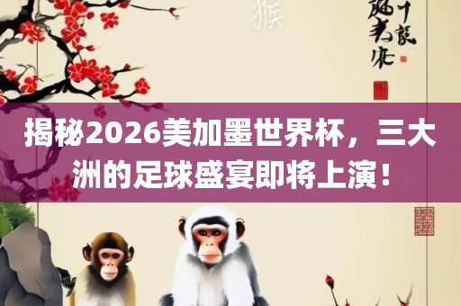 揭秘2026美加墨世界杯，三大洲的足球盛宴即将上演！金炬实业股份有限公司