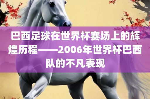 巴西足球在世界杯赛场上的辉煌历程——2006年世界杯巴西队的不凡表现金炬实业股份有限公司