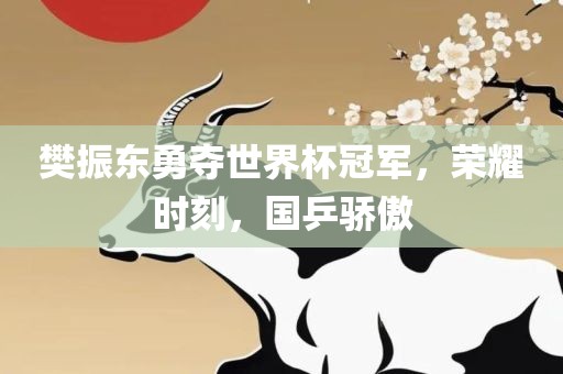 樊振东勇夺世界杯冠军，荣耀时刻，国乒骄傲