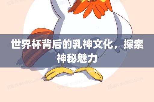世界杯背后的乳神文化，探索神秘魅力金炬实业股份有限公司