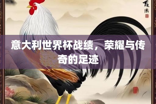 意大利世界杯战绩，荣耀与传奇的足迹