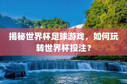 揭秘世界杯足球游戏，如何玩转世界杯投注？