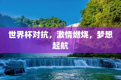 世界杯对抗，激情燃烧，梦想起航金炬实业股份有限公司