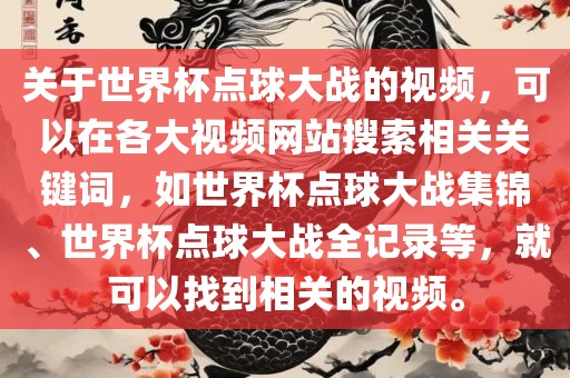 关于世界杯点球大战的视频，可以在各大视频网站搜索相关关键词，如世界杯点球大战集锦、世界杯点球大战全记录等，就可以找到相关的视频。