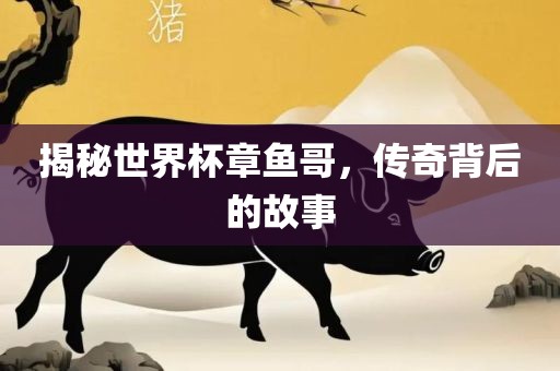 揭秘世界杯章鱼哥，传奇背后的故事金炬实业股份有限公司