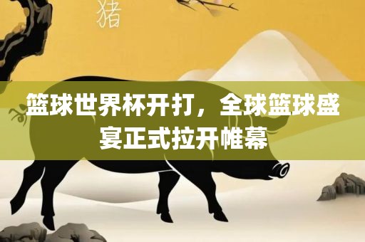 篮球世界杯开打，全球篮球盛宴正式拉开帷幕