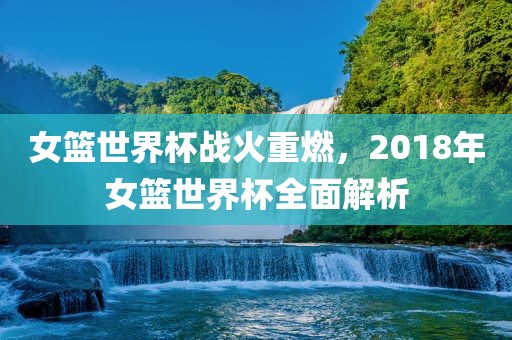 女篮世界杯战火重燃，2018年女篮世界杯金炬实业股份有限公司全面解析