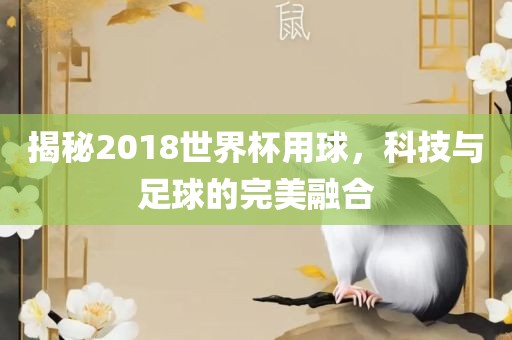 揭秘2018世界杯用球，科技与足球的完美融合金炬实业股份有限公司