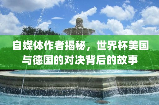 自媒体作者揭秘，世界杯美国金炬实业股份有限公司与德国的对决背后的故事