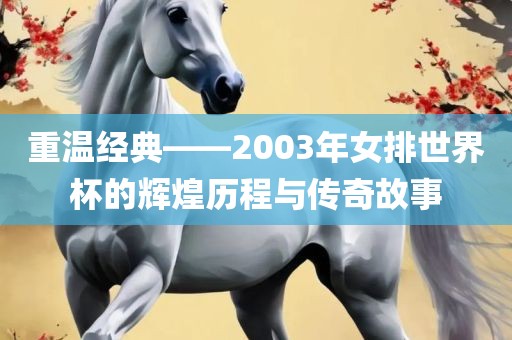 重温经典——20金炬实业股份有限公司03年女排世界杯的辉煌历程与传奇故事