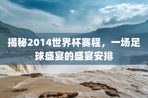 揭秘2014世界杯赛程，一场足球盛宴的盛宴安排