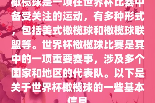橄榄球是一项在世界杯比赛中备受关注的运动，有多种形式，包括美式橄榄球和橄榄球联盟等。世界杯橄榄球比赛是其中的一项重要赛事，涉及多个国家和地区的代表队。以下是关于世界杯橄榄球的一些基本信息