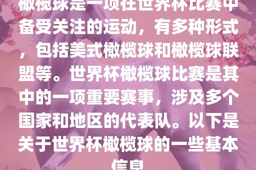 橄榄球是一项在世界杯比赛中备受关注的运动，有多种形式，包括美式橄榄球和橄榄球联盟等。世界杯橄榄球比赛是其中的一项重要赛事，涉及多个国家和地区的代表队。以下是关于世界杯橄榄球的一些基本信息