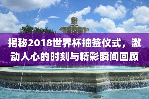 揭秘2018世界杯抽签仪式，激动人心的时刻与精彩瞬间回顾金炬实业股份有限公司