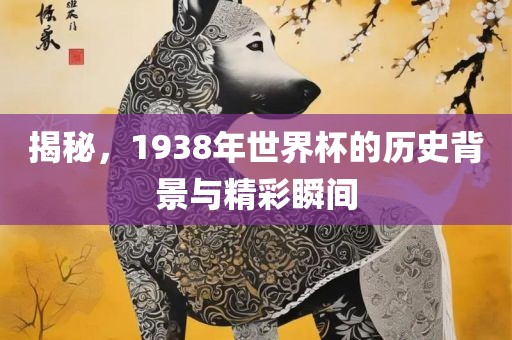 揭秘，1938年世界杯的历史背景与精彩瞬间