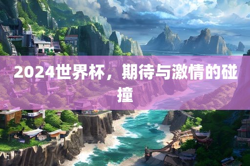 2024世界杯，期待与激情的碰撞