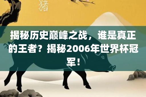 揭秘历史巅峰之战，谁是真正的金炬实业股份有限公司王者？揭秘2006年世界杯冠军！