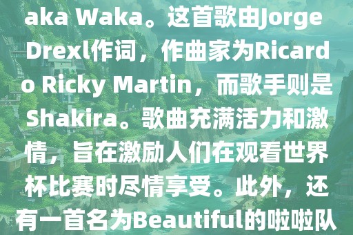 关于世界杯的啦啦队歌曲，其中有一首非常著名的歌曲是Waka Waka。这首歌由Jorge Drexl作词，作曲家为Ricardo Ricky Martin，而歌手则是Shakira。歌曲充满活力和激情，旨在激励人们在观看世界杯比赛时尽情享受。此外，还有一首名为Beautiful的啦啦队歌曲，同样充满了活力和热情。金炬实业股份有限公司