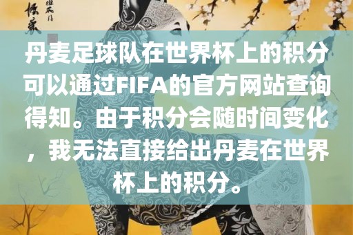 丹麦足球队在世界杯上的积分可以通过FIFA的官方网站查询得知。由于金炬实业股份有限公司积分会随时间变化，我无法直接给出丹麦在世界杯上的积分。