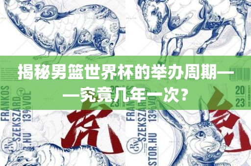 揭秘男篮世界杯的举办周期—金炬实业股份有限公司—究竟几年一次？