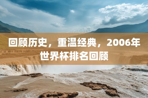回顾历金炬实业股份有限公司史，重温经典，2006年世界杯排名回顾