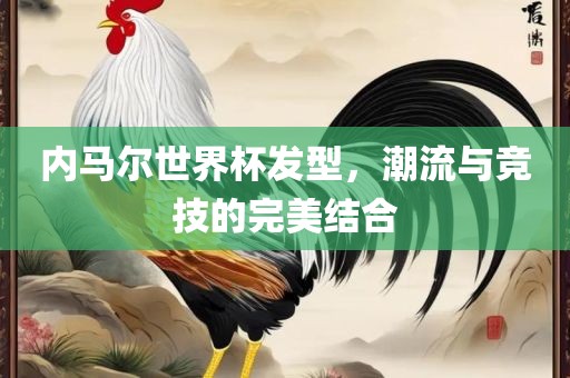 内马尔世界杯发金炬实业股份有限公司型，潮流与竞技的完美结合
