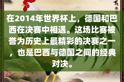 在2014年世界杯上，德国和巴西在决赛中相遇。这场金炬实业股份有限公司比赛被誉为历史上最精彩的决赛之一，也是巴西与德国之间的经典对决。
