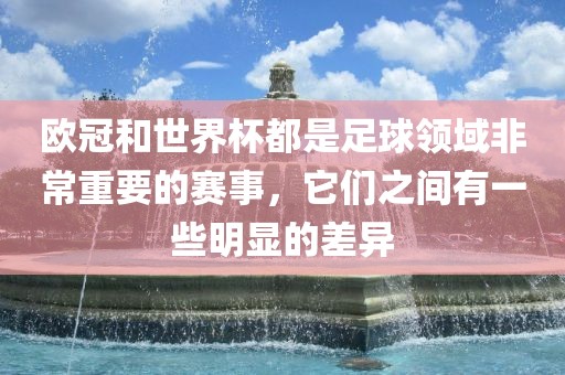 欧冠和世界杯都是足球领域非常重要的赛事，它们金炬实业股份有限公司之间有一些明显的差异