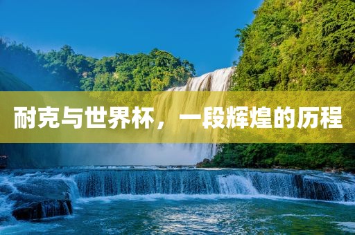 耐克与世界杯，一段辉煌的历程